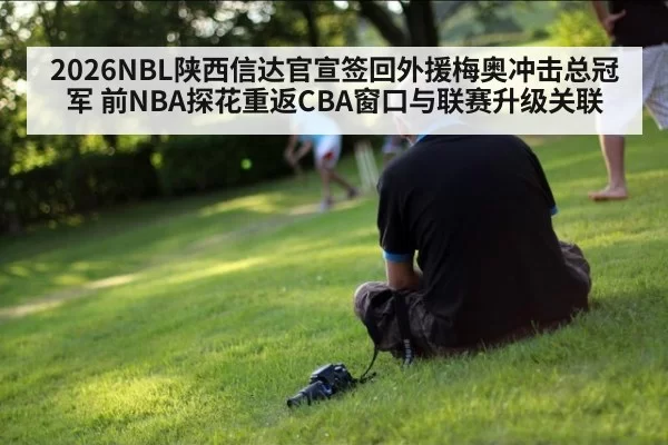 2026NBL陕西信达官宣签回外援梅奥冲击总冠军 前NBA探花重返CBA窗口与联赛升级关联
