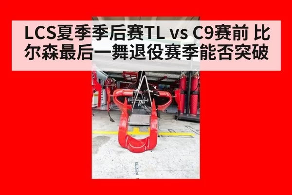 LCS夏季季后赛TL vs C9赛前 比尔森最后一舞退役赛季能否突破