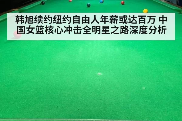 韩旭续约纽约自由人年薪或达百万 中国女篮核心冲击全明星之路深度分析