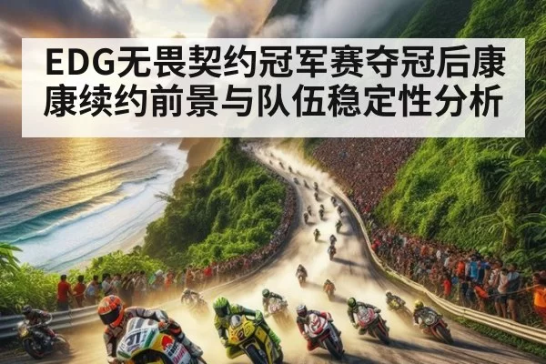 EDG无畏契约冠军赛夺冠后康康续约前景与队伍稳定性分析