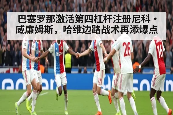 巴塞罗那激活第四杠杆注册尼科·威廉姆斯，哈维边路战术再添爆点