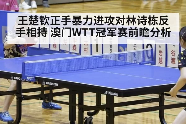 王楚钦正手暴力进攻对林诗栋反手相持 澳门WTT冠军赛前瞻分析