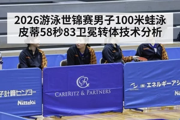2026游泳世锦赛男子100米蛙泳皮蒂58秒83卫冕转体技术分析