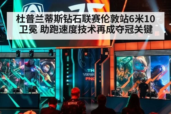 杜普兰蒂斯钻石联赛伦敦站6米10卫冕 助跑速度技术再成夺冠关键