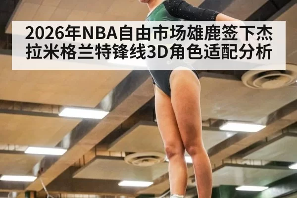 2026年NBA自由市场雄鹿签下杰拉米格兰特锋线3D角色适配分析