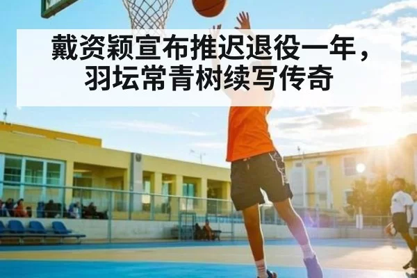戴资颖宣布推迟退役一年，羽坛常青树续写传奇