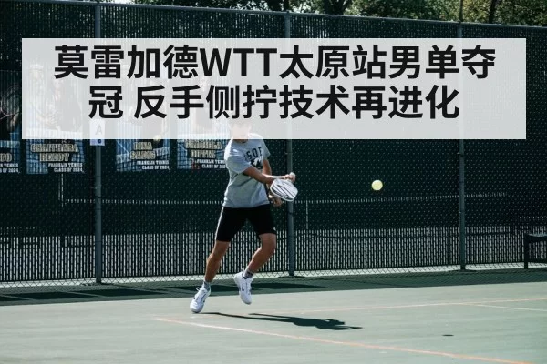 莫雷加德WTT太原站男单夺冠 反手侧拧技术再进化