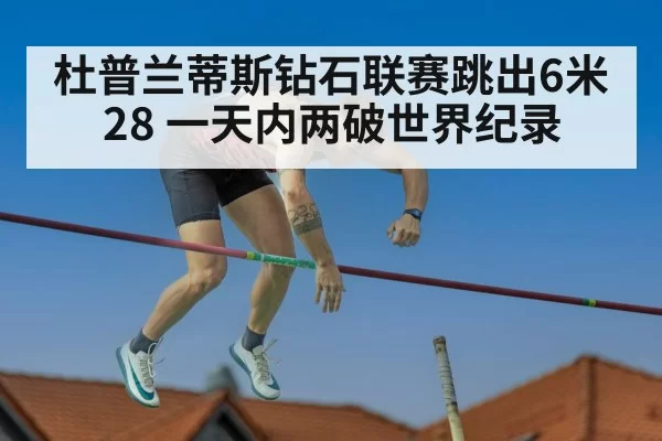 杜普兰蒂斯钻石联赛跳出6米28 一天内两破世界纪录