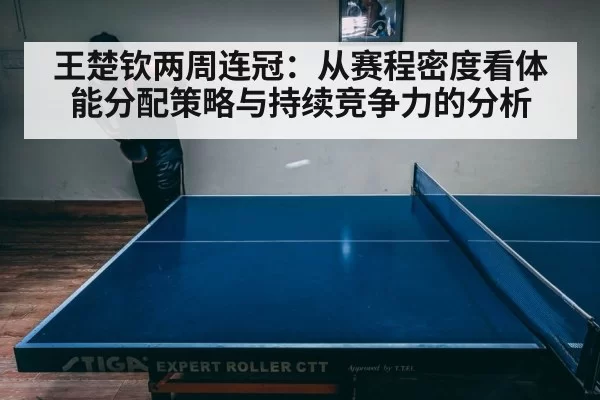 王楚钦两周连冠：从赛程密度看体能分配策略与持续竞争力的分析
