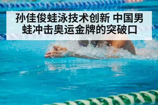 孙佳俊蛙泳技术创新 中国男蛙冲击奥运金牌的突破口