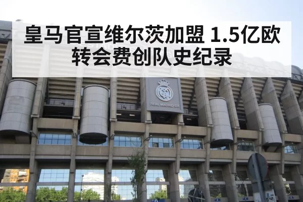 皇马官宣维尔茨加盟 1.5亿欧转会费创队史纪录